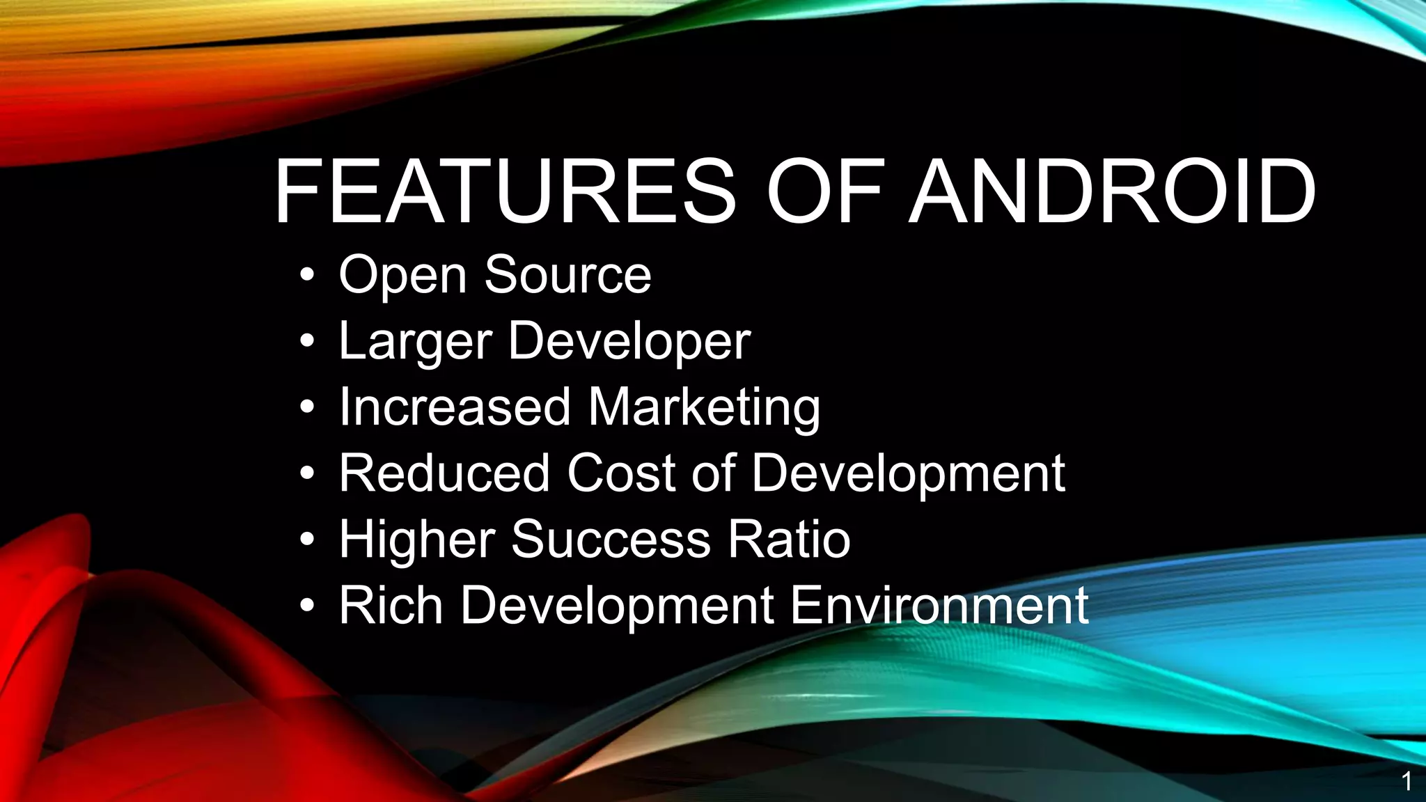 FEATURES OF ANDROID
• Open Source
• Larger Developer
• Increased Marketing
• Reduced Cost of Development
• Higher Success Ratio
• Rich Development Environment
1
 