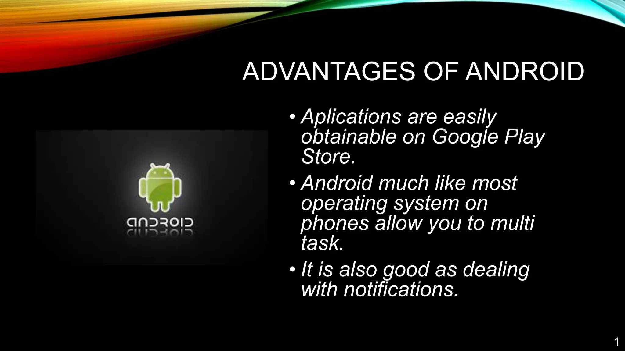 ADVANTAGES OF ANDROID
• Aplications are easily
obtainable on Google Play
Store.
• Android much like most
operating system on
phones allow you to multi
task.
• It is also good as dealing
with notifications.
1
 