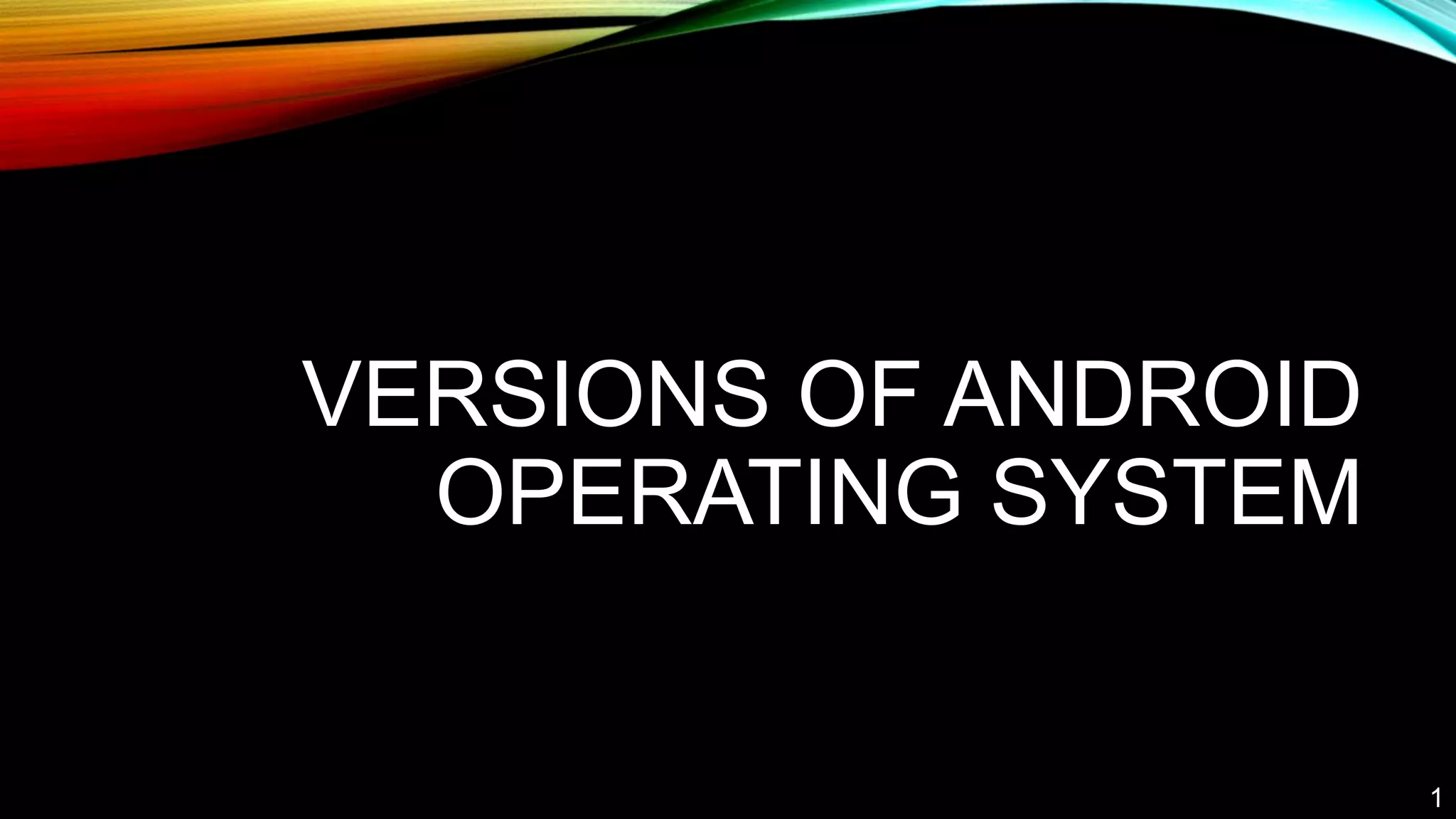 VERSIONS OF ANDROID
OPERATING SYSTEM
1
 