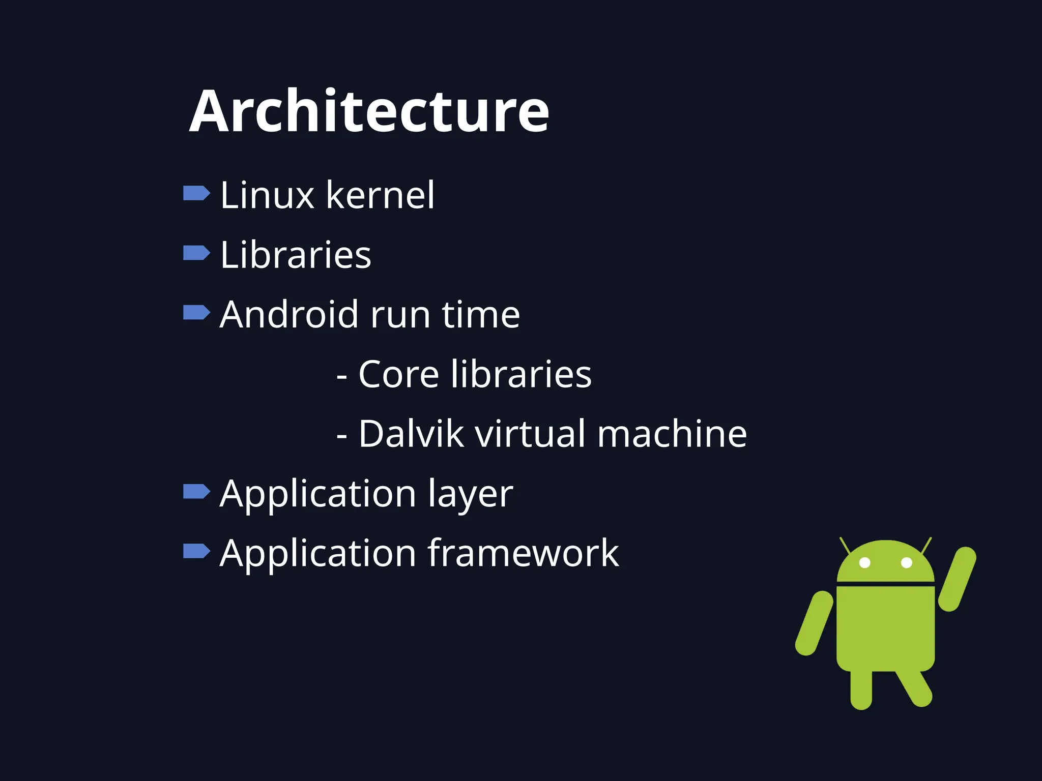 Linux kernel
Libraries
Android run time
- Core libraries
- Dalvik virtual machine
Application layer
Application framework
Architecture
 