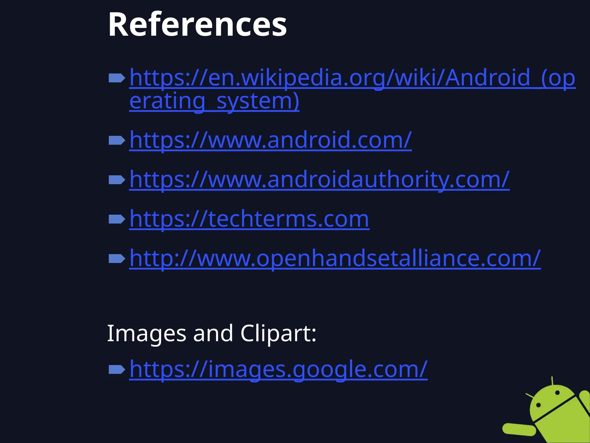 https://en.wikipedia.org/wiki/Android_(op
erating_system)
https://www.android.com/
https://www.androidauthority.com/
https://techterms.com
http://www.openhandsetalliance.com/
Images and Clipart:
https://images.google.com/
References
 