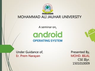MOHAMMAD ALI JAUHAR UNIVERSITY
A seminar on,
OPERATING SYSTEM
Under Guidance of,
Er. Prem Narayan
Presented By,
MOHD. BILAL
CSE IIIyr.
1501010009
 