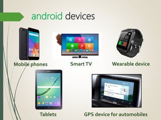 android devices
Mobile phones SmartTV Wearable device
Tablets GPS device for automobiles
 