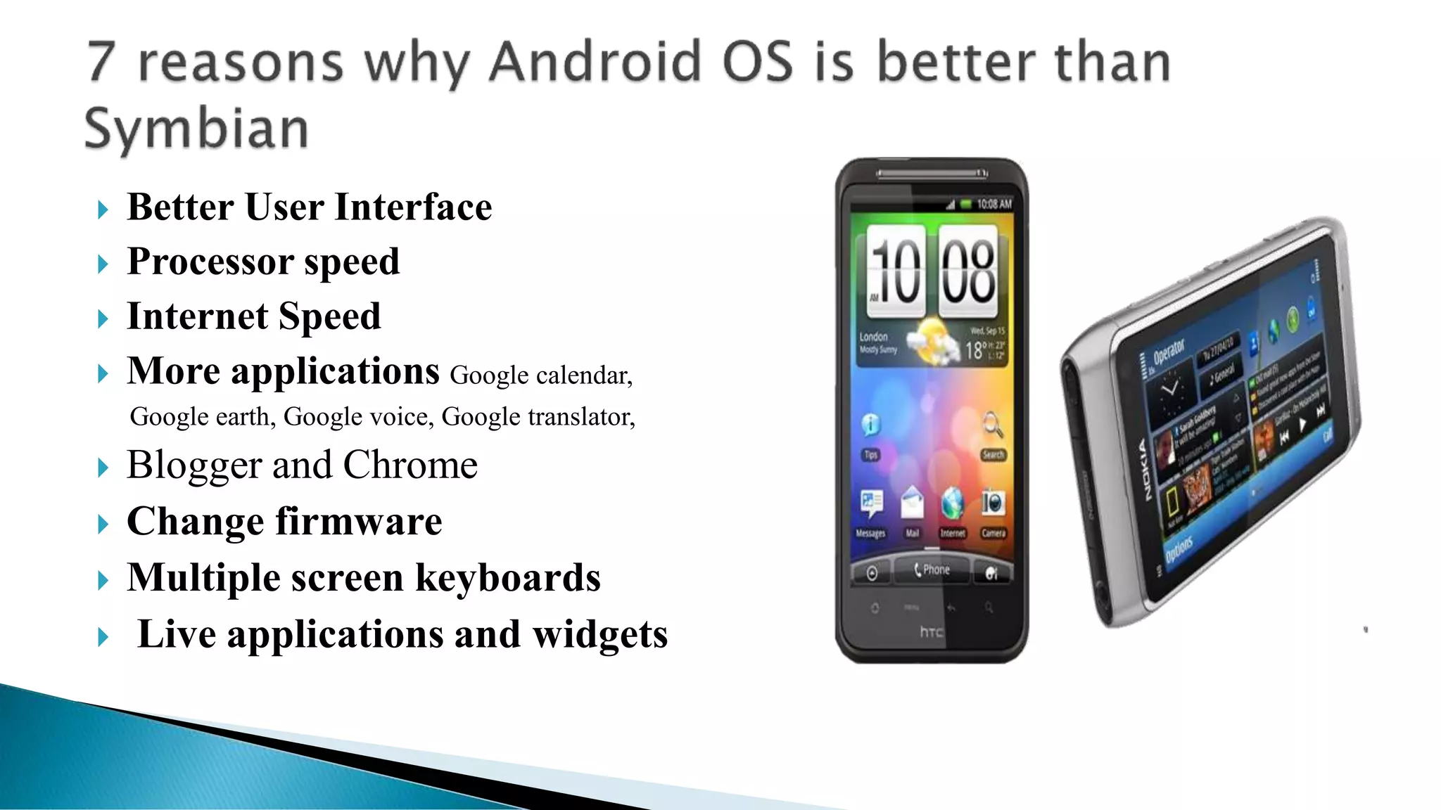  Better User Interface
 Processor speed
 Internet Speed
 More applications Google calendar,
Google earth, Google voice, Google translator,
 Blogger and Chrome
 Change firmware
 Multiple screen keyboards
 Live applications and widgets
 