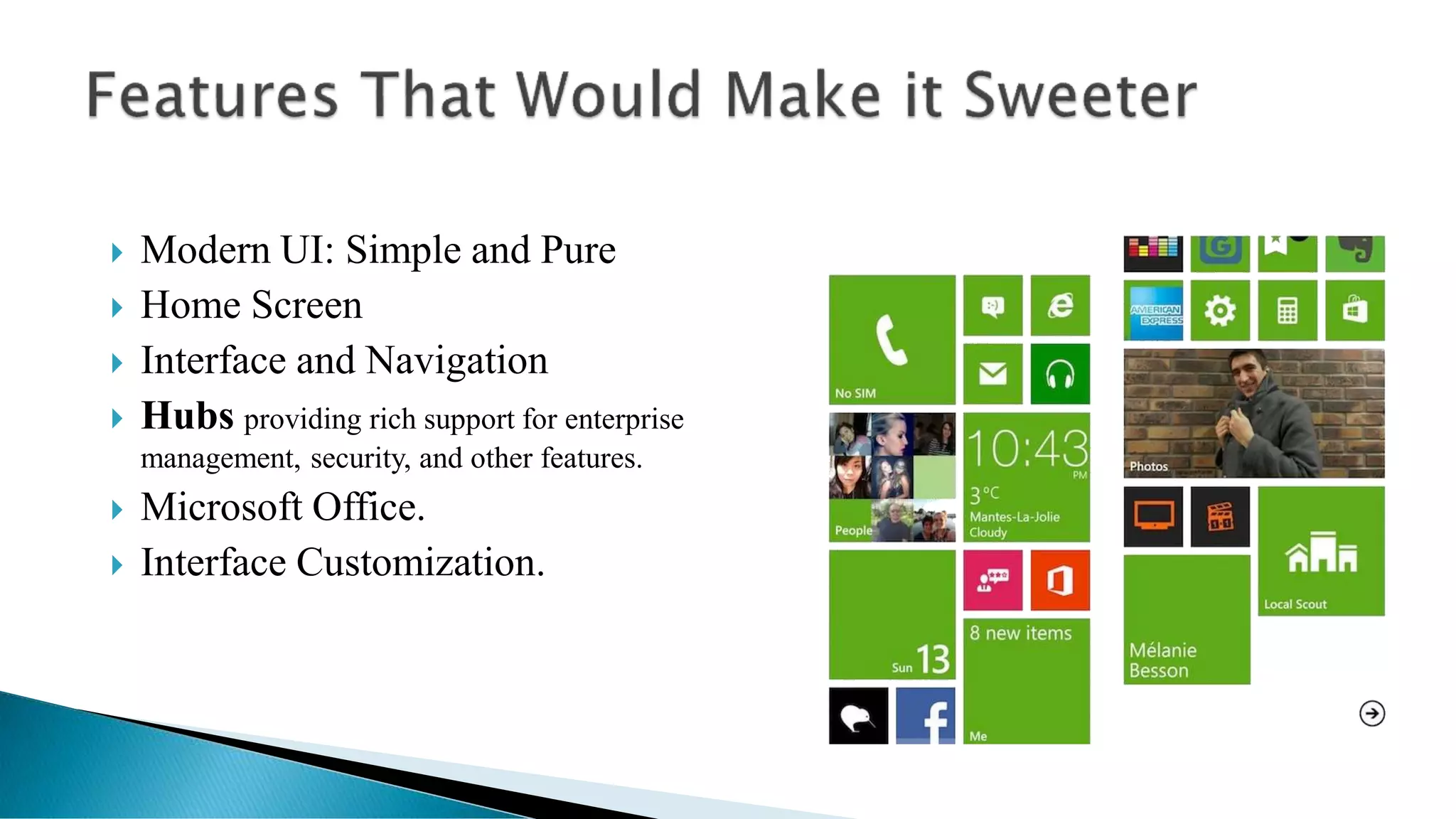  Modern UI: Simple and Pure
 Home Screen
 Interface and Navigation
 Hubs providing rich support for enterprise
management, security, and other features.
 Microsoft Office.
 Interface Customization.
 