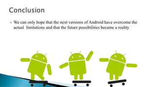  We can only hope that the next versions of Android have overcome the
actual limitations and that the future possibilities became a reality
 