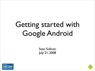 Getting started with
 Google Android
       Sean Sullivan
       July 21, 2008
 