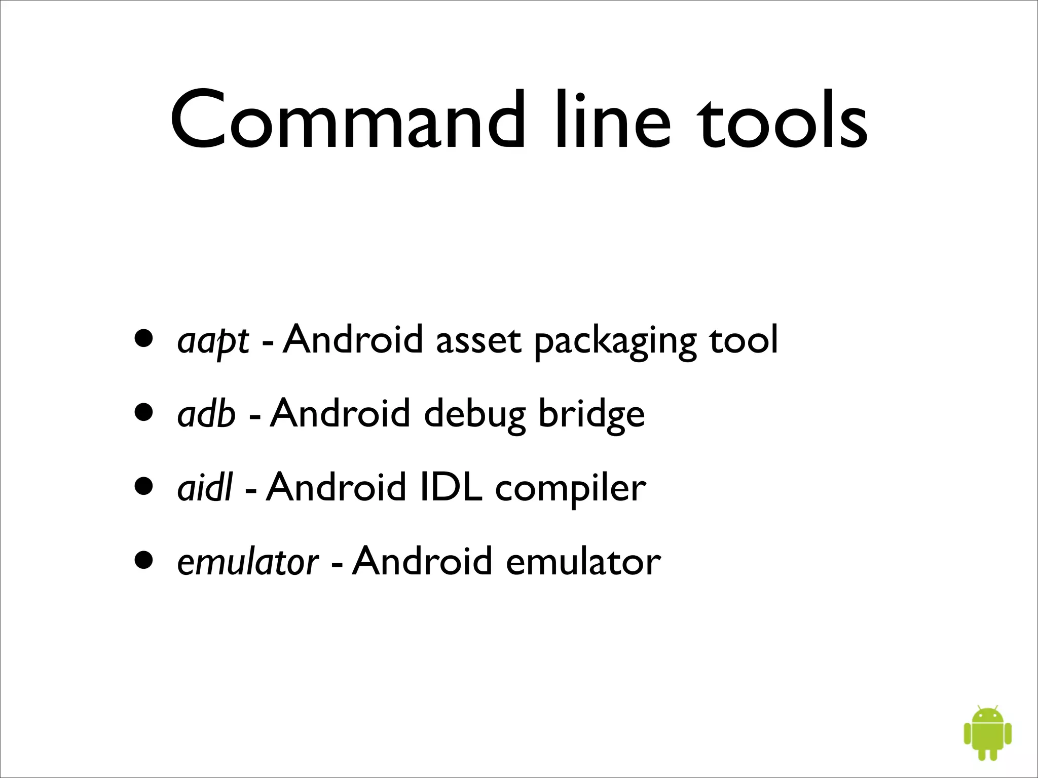 Command line tools

• aapt - Android asset packaging tool
• adb - Android debug bridge
• aidl - Android IDL compiler
• emulator - Android emulator
 