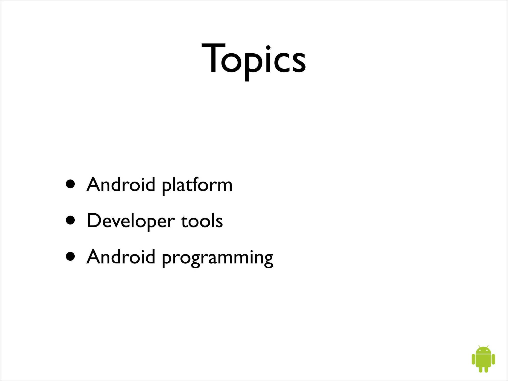 Topics

• Android platform
• Developer tools
• Android programming
 
