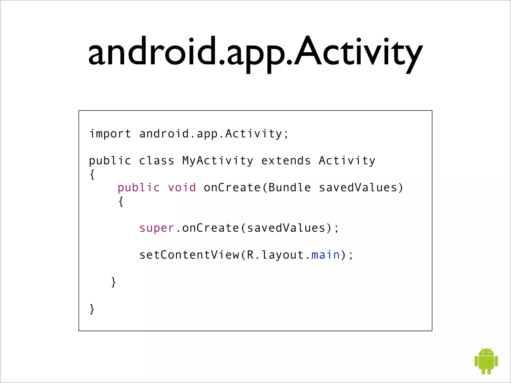 android.app.Activity
import android.app.Activity;

public class MyActivity extends Activity
{
    public void onCreate(Bundle savedValues)
    {

        super.onCreate(savedValues);

        setContentView(R.layout.main);

    }

}
 