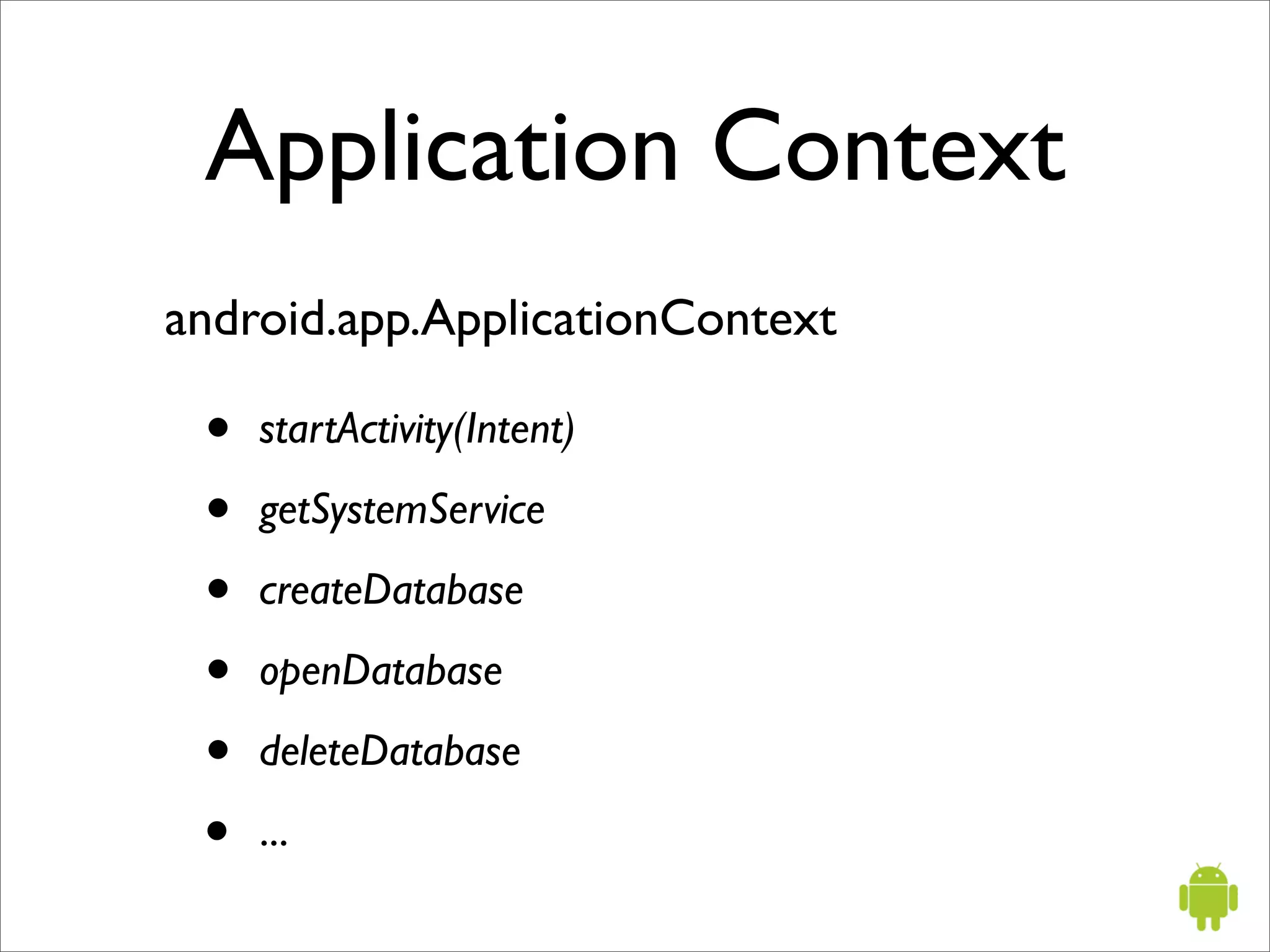 Application Context
android.app.ApplicationContext

 •   startActivity(Intent)

 •   getSystemService

 •   createDatabase

 •   openDatabase

 •   deleteDatabase

 •   ...
 