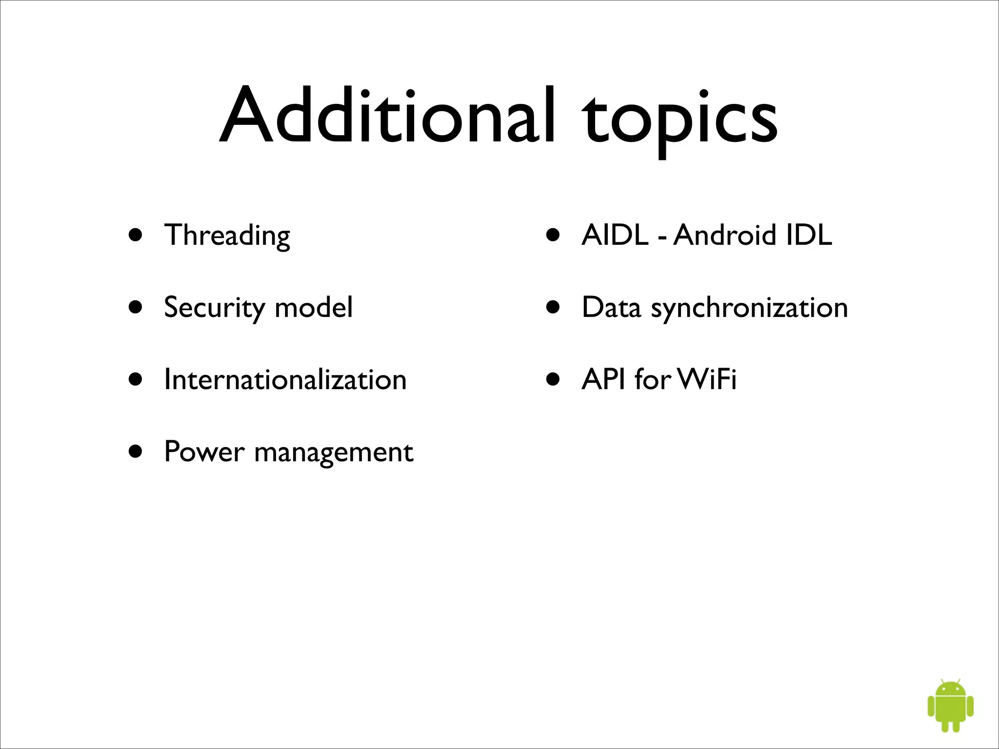 Additional topics
•   Threading              •   AIDL - Android IDL

•   Security model         •   Data synchronization

•   Internationalization   •   API for WiFi

•   Power management
 