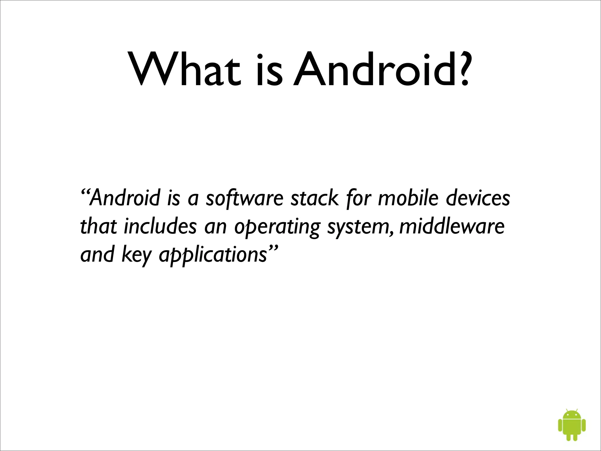 What is Android?

“Android is a software stack for mobile devices
that includes an operating system, middleware
and key applications”
 
