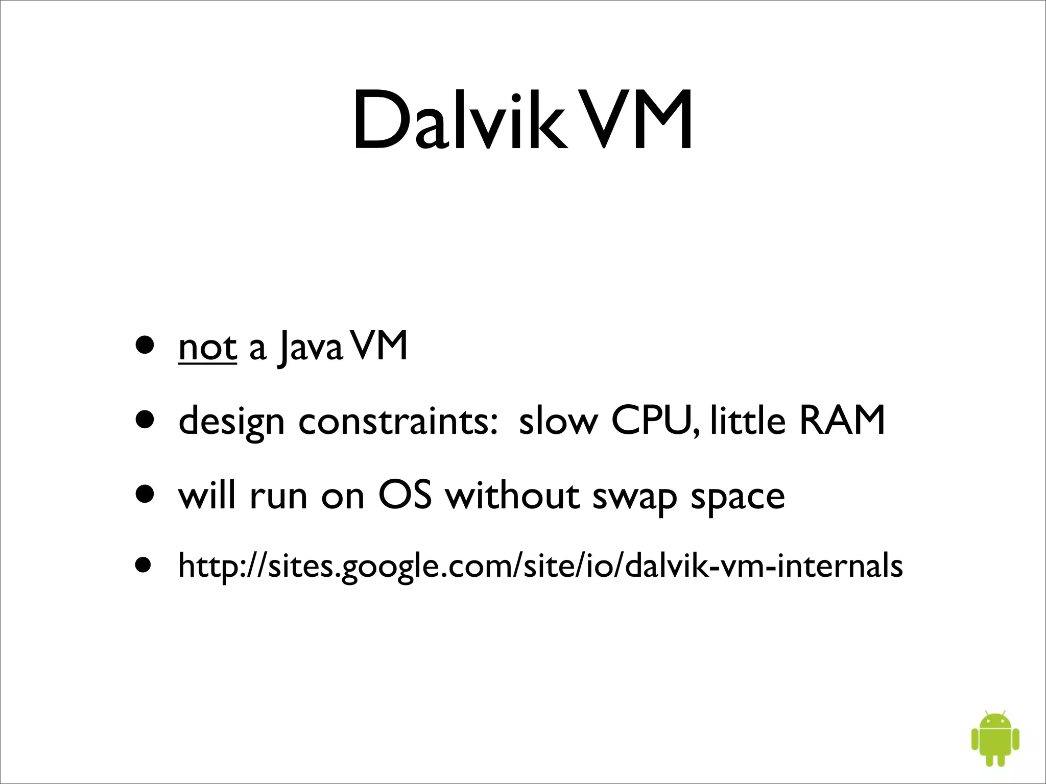 Dalvik VM

• not a Java VM
• design constraints: slow CPU, little RAM
• will run on OS without swap space
•   http://sites.google.com/site/io/dalvik-vm-internals
 