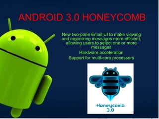 ANDROID 3.0 HONEYCOMB
New two-pane Email UI to make viewing
and organizing messages more efficient,
allowing users to select one or more
messages
Hardware acceleration
Support for multi-core processors
 