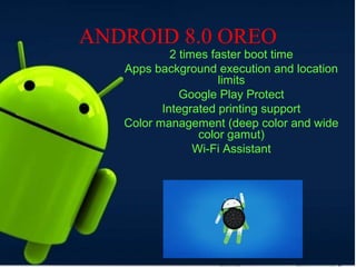 ANDROID 8.0 OREO
2 times faster boot time
Apps background execution and location
limits
Google Play Protect
Integrated printing support
Color management (deep color and wide
color gamut)
Wi-Fi Assistant
 