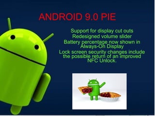 ANDROID 9.0 PIE
Support for display cut outs
Redesigned volume slider
Battery percentage now shown in
Always-On Display
Lock screen security changes include
the possible return of an improved
NFC Unlock.
 