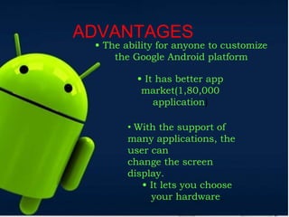 ADVANTAGES
• The ability for anyone to customize
the Google Android platform
• It has better app
market(1,80,000
application)
• It lets you choose
your hardware.
• With the support of
many applications, the
user can
change the screen
display.
 