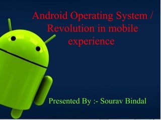 Android Operating System /
Revolution in mobile
experience
Presented By :- Sourav Bindal
 