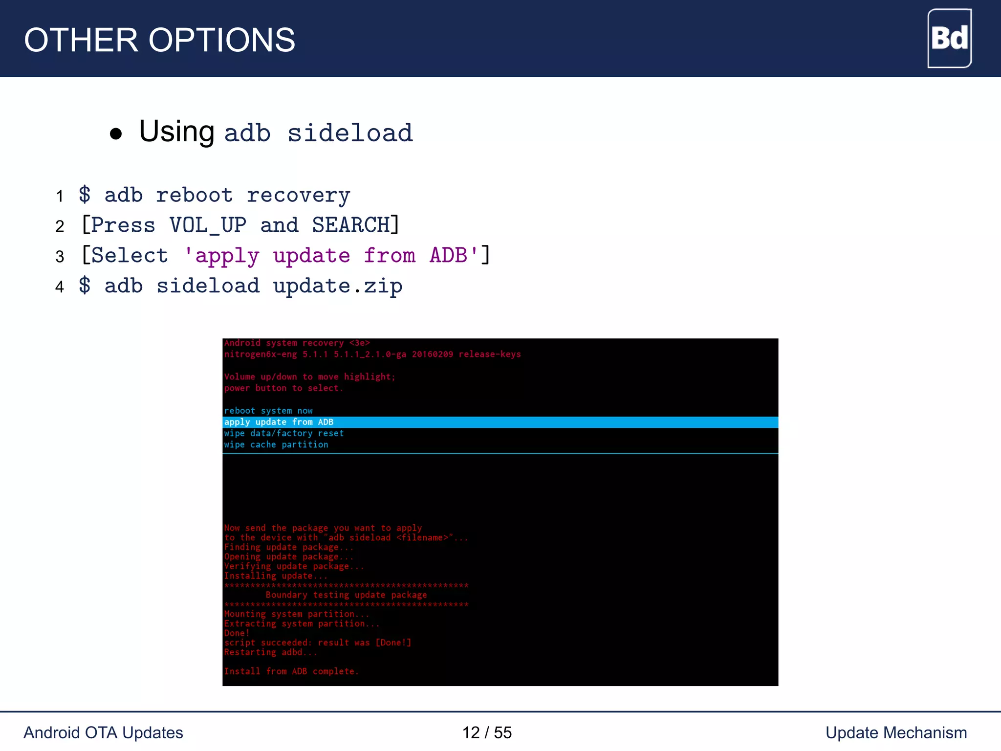 OTHER OPTIONS
• Using adb sideload
1 $ adb reboot recovery
2 [Press VOL_UP and SEARCH]
3 [Select 'apply update from ADB']
4 $ adb sideload update.zip
Android OTA Updates 12 / 55 Update Mechanism
 