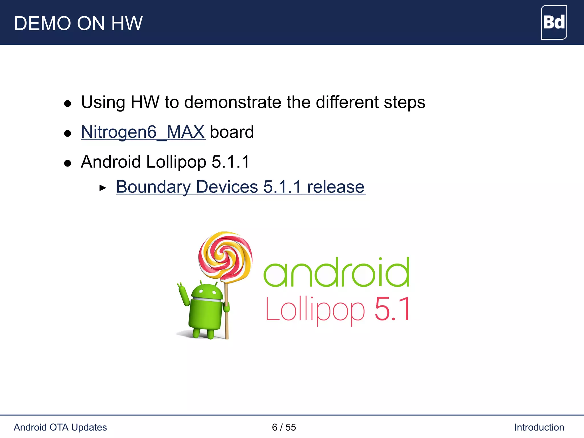 DEMO ON HW
• Using HW to demonstrate the different steps
• Nitrogen6_MAX board
• Android Lollipop 5.1.1
Boundary Devices 5.1.1 release
Android OTA Updates 6 / 55 Introduction
 