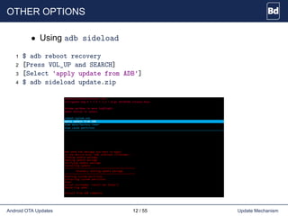 OTHER OPTIONS
• Using adb sideload
1 $ adb reboot recovery
2 [Press VOL_UP and SEARCH]
3 [Select 'apply update from ADB']
4 $ adb sideload update.zip
Android OTA Updates 12 / 55 Update Mechanism
 