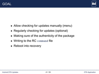 GOAL
• Allow checking for updates manually (menu)
• Regularly checking for updates (optional)
• Making sure of the authenticity of the package
• Writing to the RC command file
• Reboot into recovery
Android OTA Updates 41 / 55 OTA Application
 