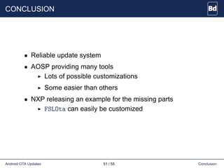 CONCLUSION
• Reliable update system
• AOSP providing many tools
Lots of possible customizations
Some easier than others
• NXP releasing an example for the missing parts
FSLOta can easily be customized
Android OTA Updates 51 / 55 Conclusion
 