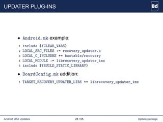 UPDATER PLUG-INS
• Android.mk example:
1 include $(CLEAR_VARS)
2 LOCAL_SRC_FILES := recovery_updater.c
3 LOCAL_C_INCLUDES ...