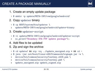 CREATE A PACKAGE MANUALLY
1. Create an empty update package
1 $ mkdir -p update/META-INF/com/google/android/
2. Copy updat...