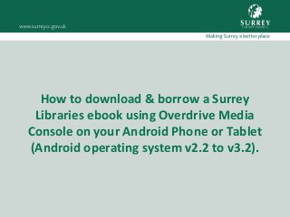How to download & borrow a Surrey
Libraries ebook using Overdrive Media
Console on your Android Phone or Tablet
(Android operating system v2.2 to v3.2).
 