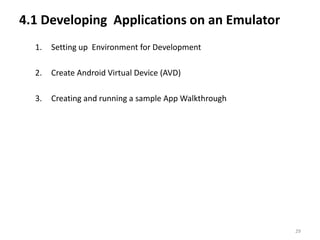 4.1 Developing Applications on an Emulator
  1.   Setting up Environment for Development

  2.   Create Android Virtual Device (AVD)

  3.   Creating and running a sample App Walkthrough




                                                       29
 