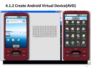 4.1.2 Create Android Virtual Device(AVD)
• An AVD defines the system image and device settings used by the
  emulator.
• Command : android create avd --target 2 --name my_avd




                                                                    31
 