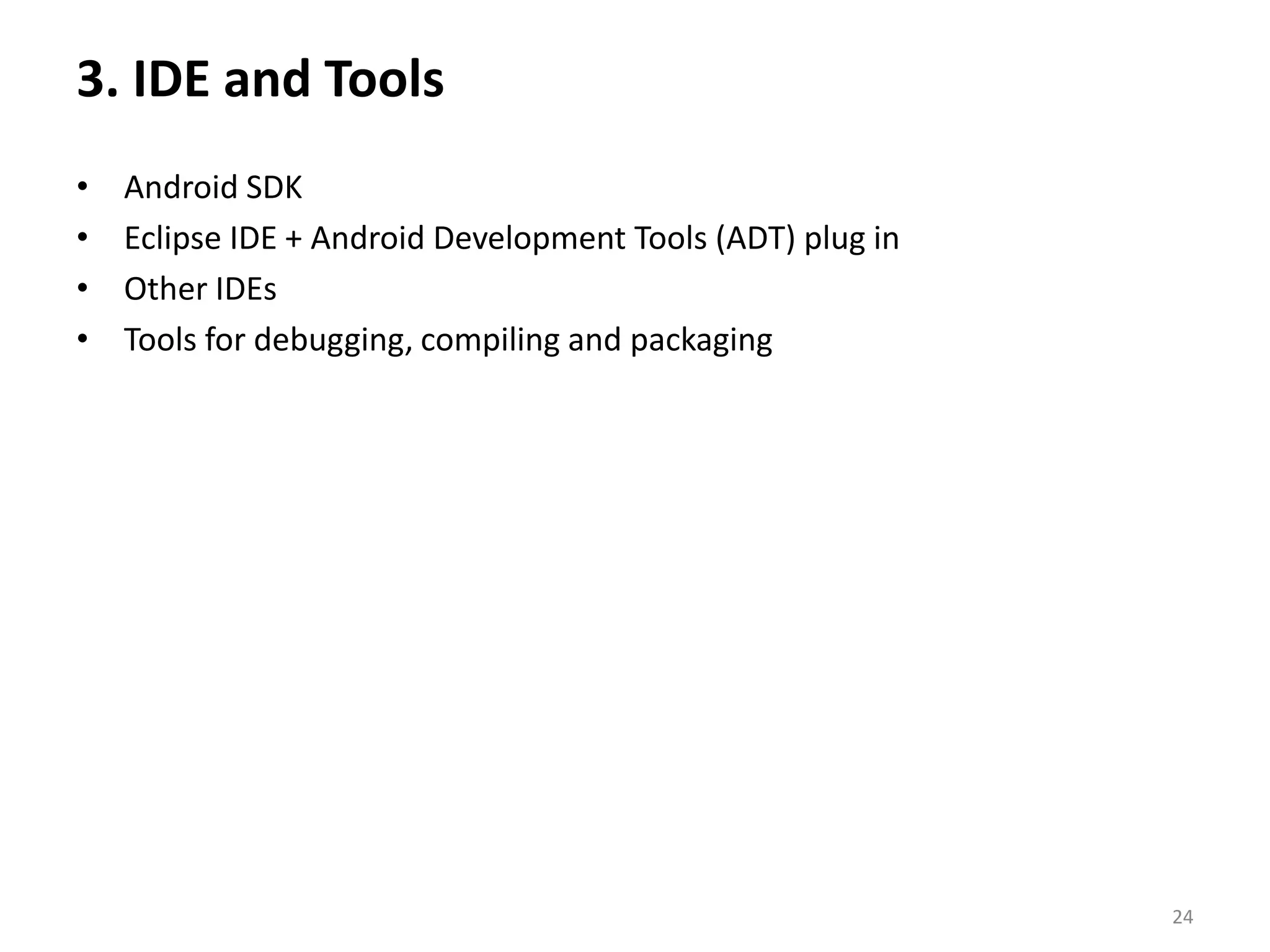 3. IDE and Tools Android SDK Eclipse IDE + Android Development Tools (ADT) plug inOther IDEsTools for debugging, compiling and packaging24