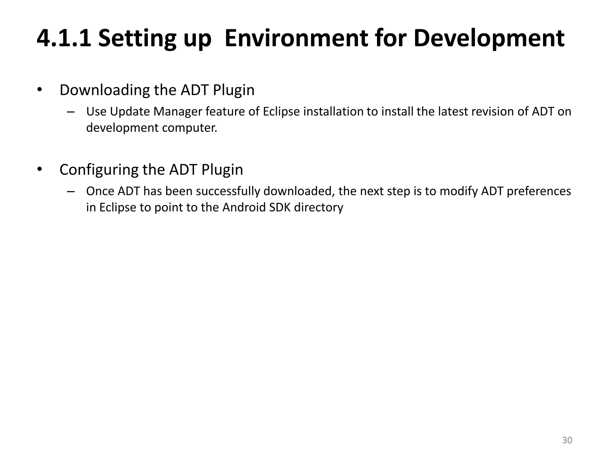 4.1.1 Setting up  Environment for DevelopmentDownloading the ADT PluginUse Update Manager feature of Eclipse installation to install the latest revision of ADT on development computer.Configuring the ADT PluginOnce ADT has been successfully downloaded, the next step is to modify ADT preferences in Eclipse to point to the Android SDK directory30
