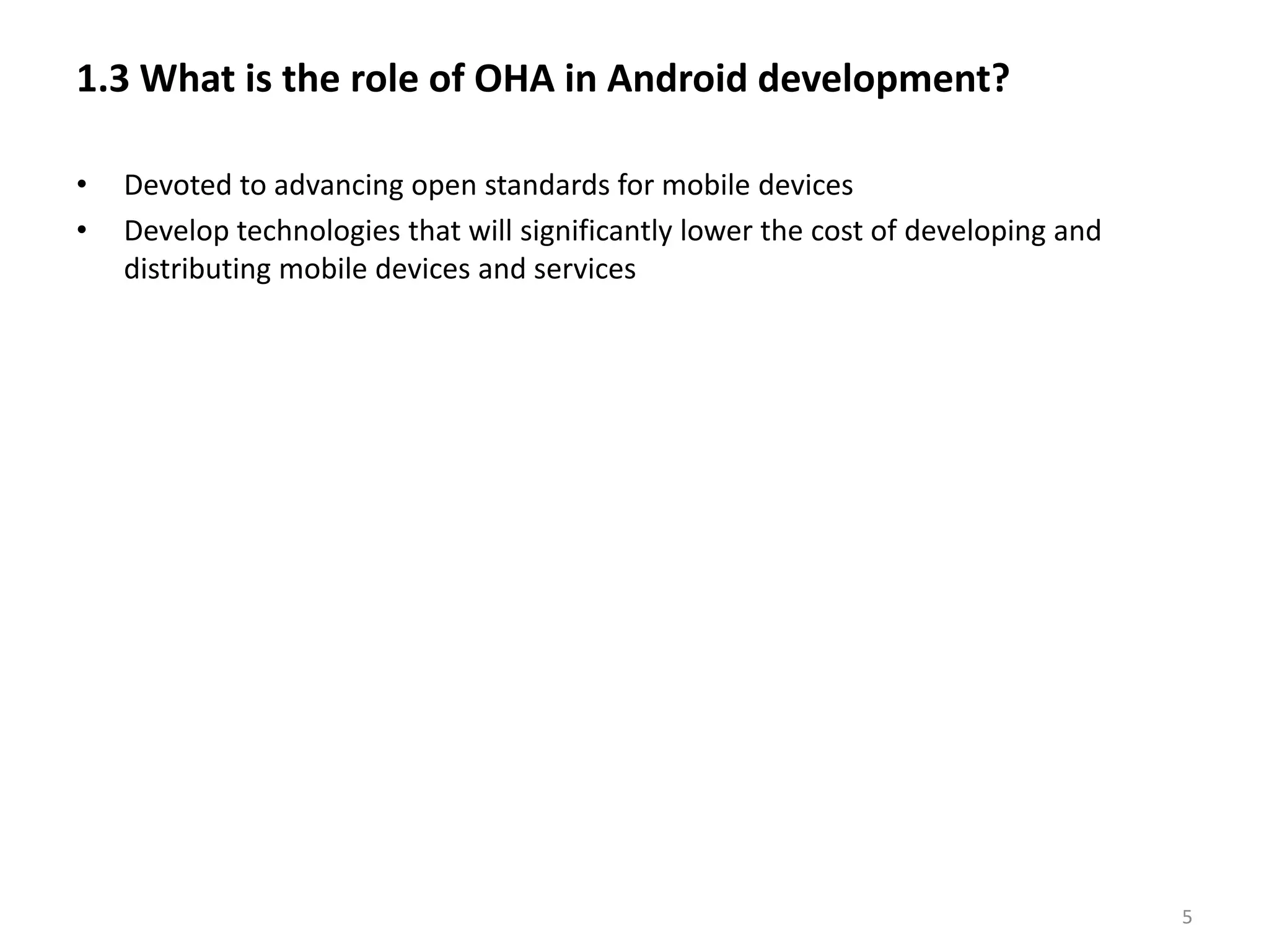 1.3 What is the role of OHA in Android development? Devoted to advancing open standards for mobile devicesDevelop technologies that will significantly lower the cost of developing and distributing mobile devices and services5