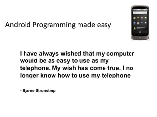 Android Programming made easy I have always wished that my computer would be as easy to use as my telephone. My wish has come true. I no longer know how to use my telephone - BjarneStronstrup 
