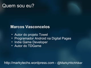 Quem sou eu? Marcos Vasconcelos Autor do projeto Towel Programador Android na Digital Pages Indie Game Developer Autor do TDGame http://markytechs.wordpress.com -  @MarkyHitchhiker 