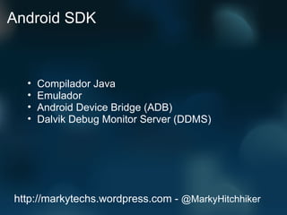 Android SDK Compilador Java Emulador Android Device Bridge (ADB) Dalvik Debug Monitor Server (DDMS) http://markytechs.wordpress.com -  @MarkyHitchhiker 