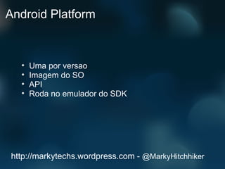 Android Platform Uma por versao Imagem do SO API Roda no emulador do SDK http://markytechs.wordpress.com -  @MarkyHitchhiker 