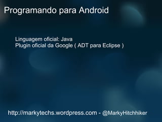 Programando para Android Linguagem oficial: Java Plugin oficial da Google ( ADT para Eclipse ) http://markytechs.wordpress.com -  @MarkyHitchhiker 