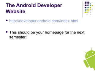 The Android Developer
Website
 http://developer.android.com/index.html
 This should be your homepage for the next
semester!
 