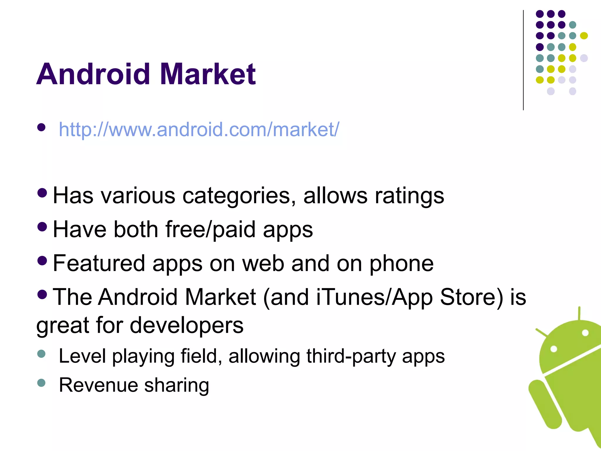 Android Market
 http://www.android.com/market/
Has various categories, allows ratings
Have both free/paid apps
Featured apps on web and on phone
The Android Market (and iTunes/App Store) is
great for developers
 Level playing field, allowing third-party apps
 Revenue sharing
 