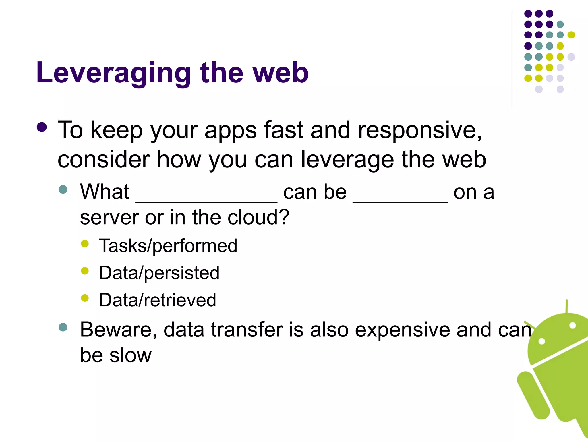 Leveraging the web
 To keep your apps fast and responsive,
consider how you can leverage the web
 What ____________ can be ________ on a
server or in the cloud?
 Tasks/performed
 Data/persisted
 Data/retrieved
 Beware, data transfer is also expensive and can
be slow
 