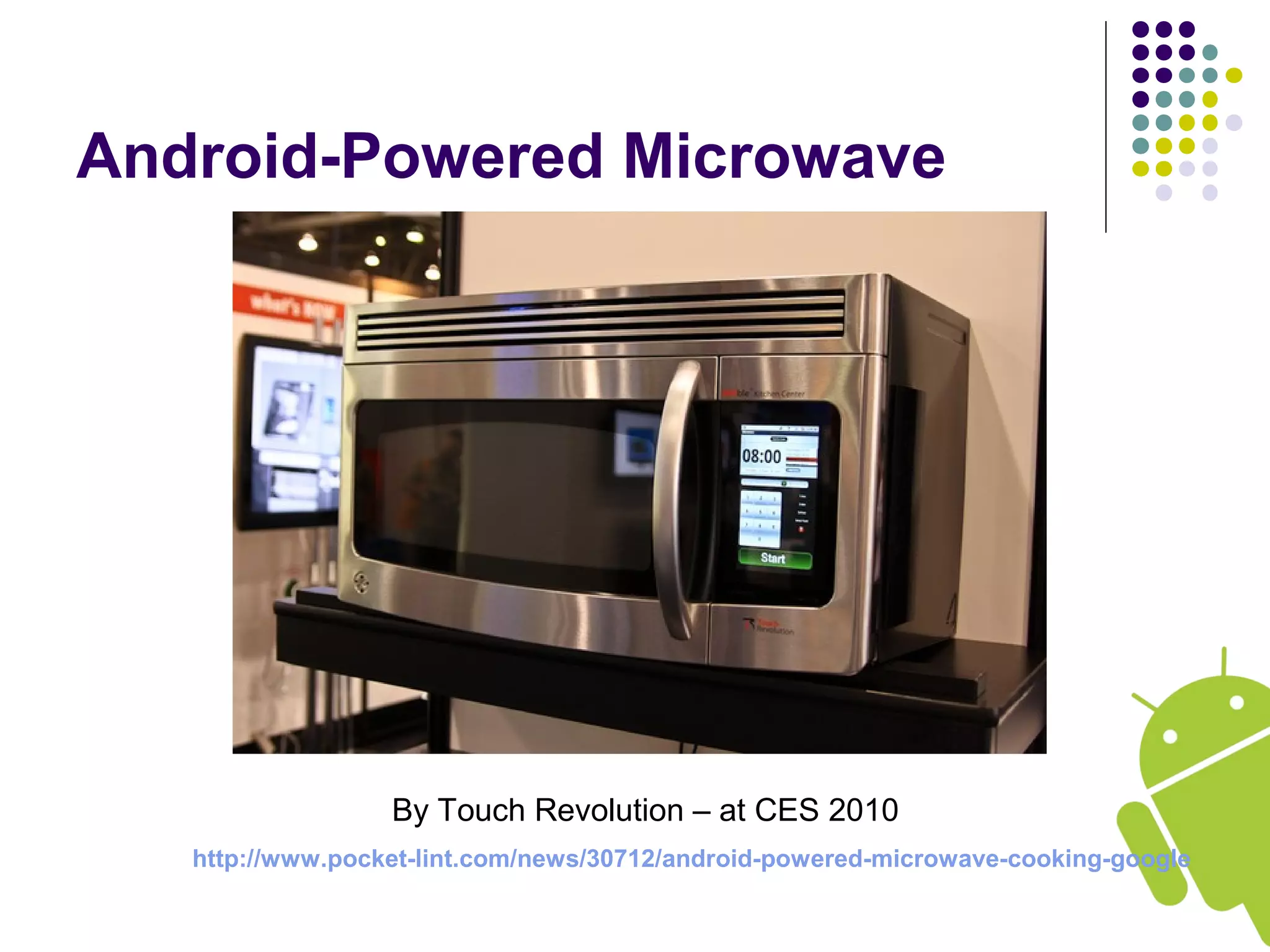Android-Powered Microwave
http://www.pocket-lint.com/news/30712/android-powered-microwave-cooking-google
By Touch Revolution – at CES 2010
 