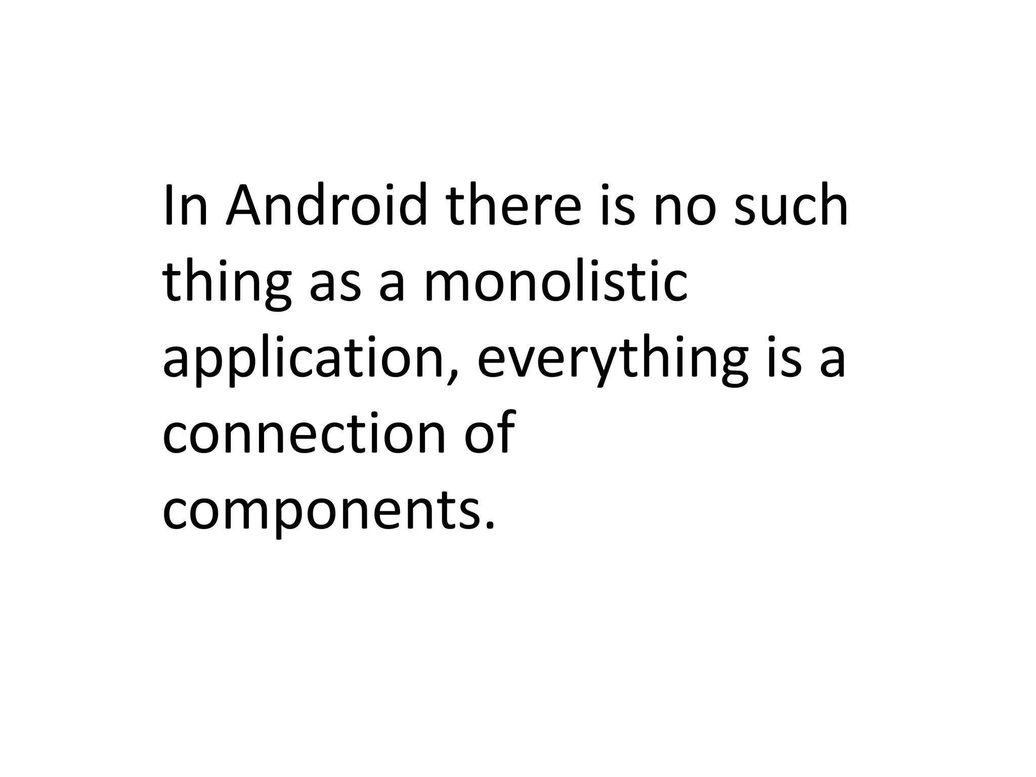 In Android there is no such thing as a monolistic application, everything is a connection of components.
