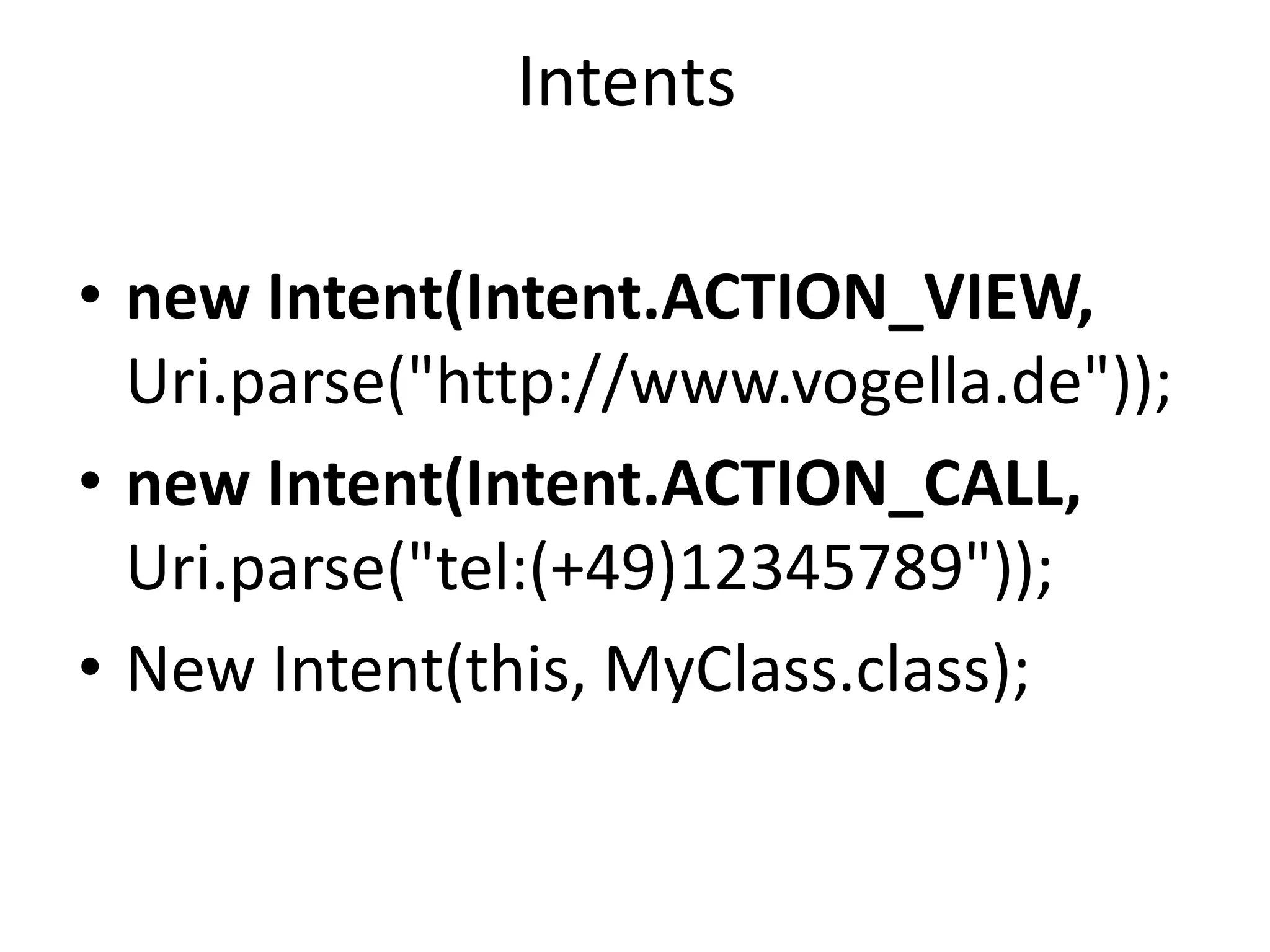 Intentsnew Intent(Intent.ACTION_VIEW, Uri.parse("http://www.vogella.de"));new Intent(Intent.ACTION_CALL, Uri.parse("tel:(+49)12345789"));New Intent(this, MyClass.class);
