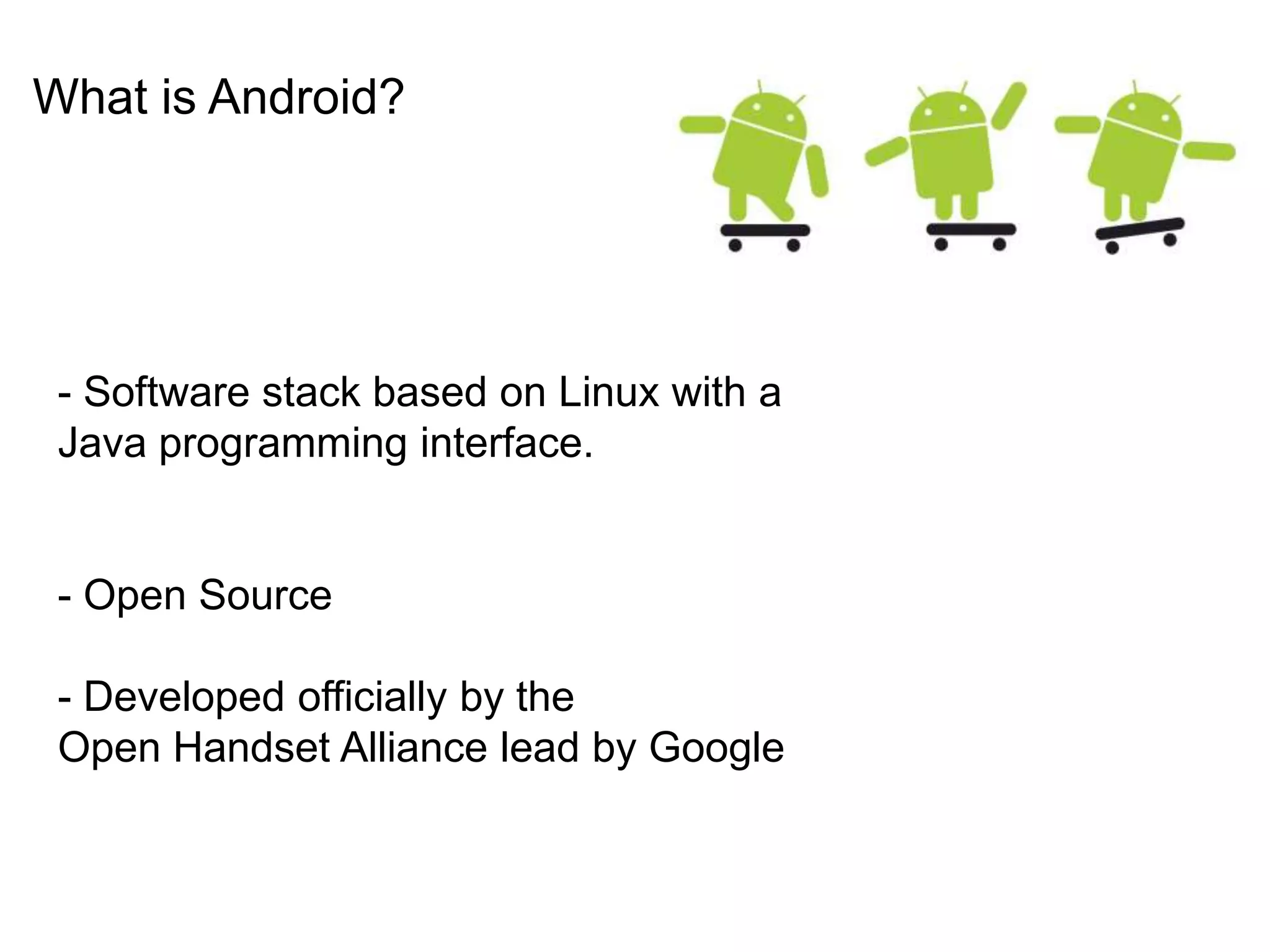 What is Android?- Software stack based on Linux with a Java programming interface.- Open Source - Developed officially by the Open Handset Alliance lead by Google