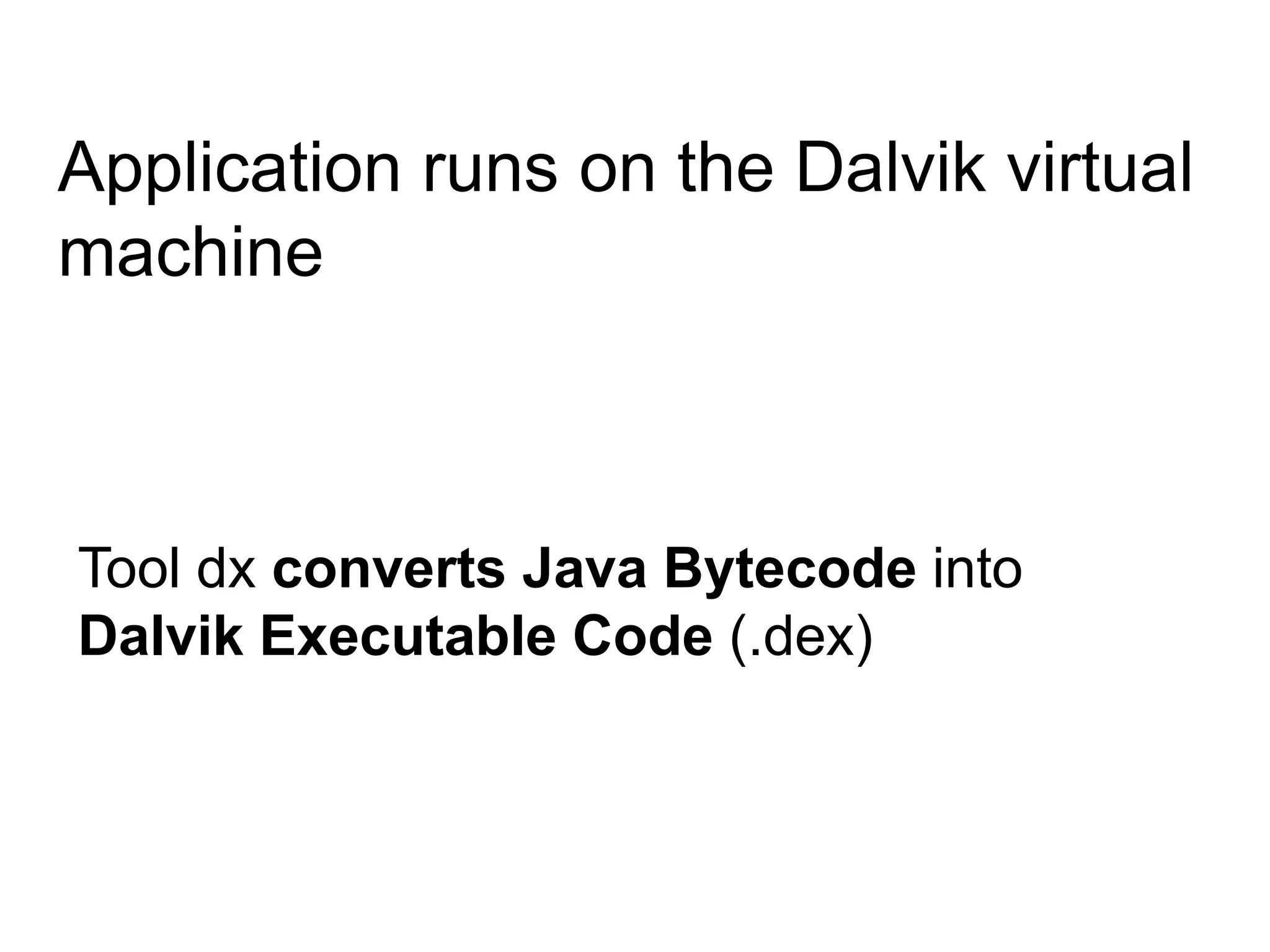 Android ProgrammingApplication runs on the Dalvik virtual machine Tool dx converts Java Bytecode into Dalvik Executable Code (.dex)You use the Java programming language but Android does not run Java Bytecode