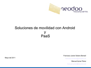 Soluciones de movilidad con Android
y
PaaS
Francisco Javier Solans Benedí
francisco.solans@neodoo.es
Manuel Aznar Pérez
manuel.aznar@neodoo.es
Mayo del 2011
 